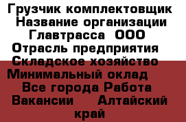 Грузчик-комплектовщик › Название организации ­ Главтрасса, ООО › Отрасль предприятия ­ Складское хозяйство › Минимальный оклад ­ 1 - Все города Работа » Вакансии   . Алтайский край